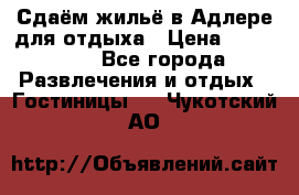 Сдаём жильё в Адлере для отдыха › Цена ­ 550-600 - Все города Развлечения и отдых » Гостиницы   . Чукотский АО